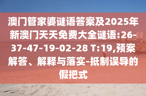 澳門管家婆謎語答案及2025年新澳門天天免費(fèi)大全謎語:26-37-47-19-02-28 T:19,預(yù)案解答、解釋與落實-抵制誤導(dǎo)的假把式