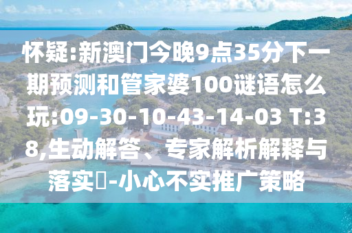 懷疑:新澳門今晚9點(diǎn)35分下一期預(yù)測和管家婆100謎語怎么玩:09-30-10-43-14-03 T:38,生動(dòng)解答、專家解析解釋與落實(shí)?-小心不實(shí)推廣策略