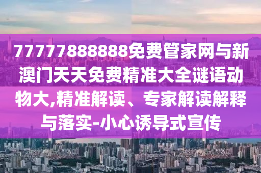 77777888888免費管家網(wǎng)與新澳門天天免費精準(zhǔn)大全謎語動物大,精準(zhǔn)解讀、專家解讀解釋與落實-小心誘導(dǎo)式宣傳
