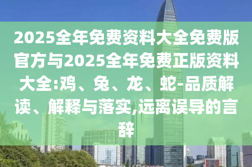 2025全年免費(fèi)資料大全免費(fèi)版官方與2025全年免費(fèi)正版資料大全:雞、兔、龍、蛇-品質(zhì)解讀、解釋與落實(shí),遠(yuǎn)離誤導(dǎo)的言辭