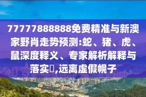 77777888888免費(fèi)精準(zhǔn)與新澳家野肖走勢(shì)預(yù)測(cè):蛇、豬、虎、鼠深度釋義、專家解析解釋與落實(shí)?,遠(yuǎn)離虛假幌子