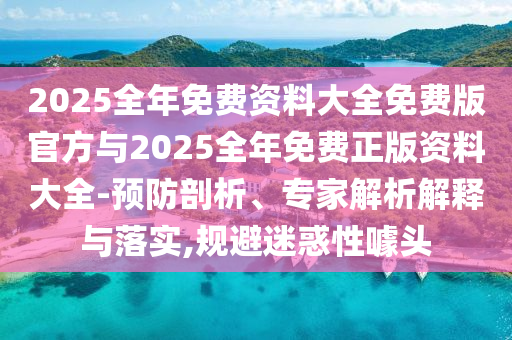 2025全年免費(fèi)資料大全免費(fèi)版官方與2025全年免費(fèi)正版資料大全-預(yù)防剖析、專家解析解釋與落實(shí),規(guī)避迷惑性噱頭