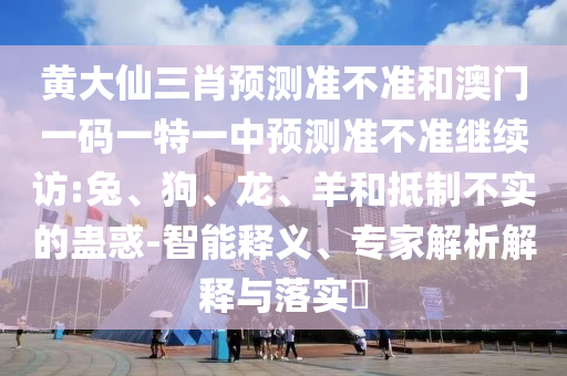 黃大仙三肖預(yù)測準(zhǔn)不準(zhǔn)和澳門一碼一特一中預(yù)測準(zhǔn)不準(zhǔn)繼續(xù)訪:兔、狗、龍、羊和抵制不實(shí)的蠱惑-智能釋義、專家解析解釋與落實(shí)?