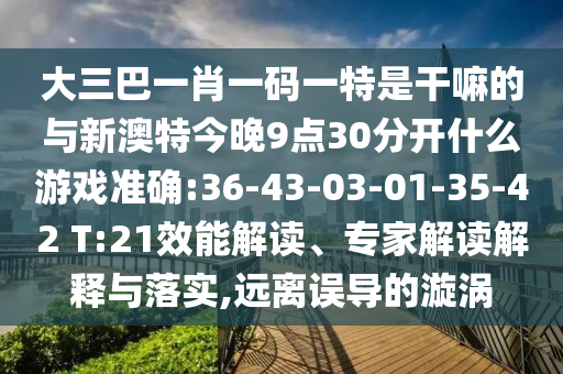 大三巴一肖一碼一特是干嘛的與新澳特今晚9點(diǎn)30分開(kāi)什么游戲準(zhǔn)確:36-43-03-01-35-42 T:21效能解讀、專(zhuān)家解讀解釋與落實(shí),遠(yuǎn)離誤導(dǎo)的漩渦