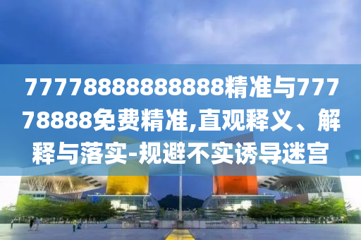 77778888888888精準(zhǔn)與77778888免費(fèi)精準(zhǔn),直觀釋義、解釋與落實(shí)-規(guī)避不實(shí)誘導(dǎo)迷宮