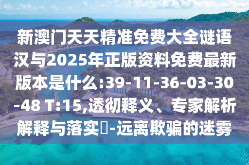 新澳門天天精準免費大全謎語漢與2025年正版資料免費最新版本是什么:39-11-36-03-30-48 T:15,透徹釋義、專家解析解釋與落實?-遠離欺騙的迷霧