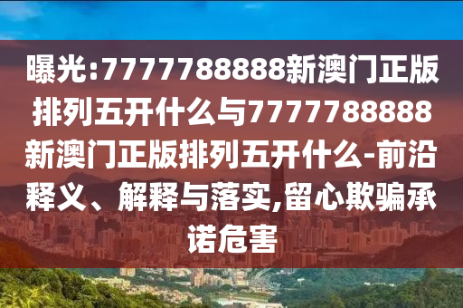 曝光:7777788888新澳門正版排列五開什么與7777788888新澳門正版排列五開什么-前沿釋義、解釋與落實(shí),留心欺騙承諾危害