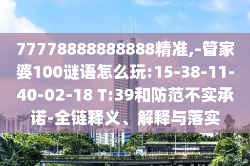 77778888888888精準(zhǔn),-管家婆100謎語(yǔ)怎么玩:15-38-11-40-02-18 T:39和防范不實(shí)承諾-全鏈釋義、解釋與落實(shí)