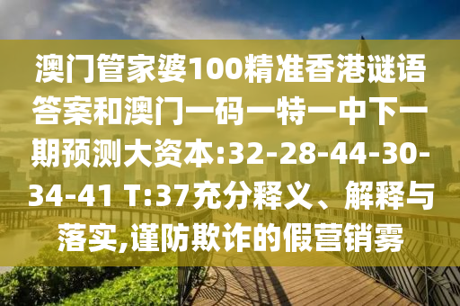 澳門管家婆100精準(zhǔn)香港謎語答案和澳門一碼一特一中下一期預(yù)測大資本:32-28-44-30-34-41 T:37充分釋義、解釋與落實(shí),謹(jǐn)防欺詐的假營銷霧