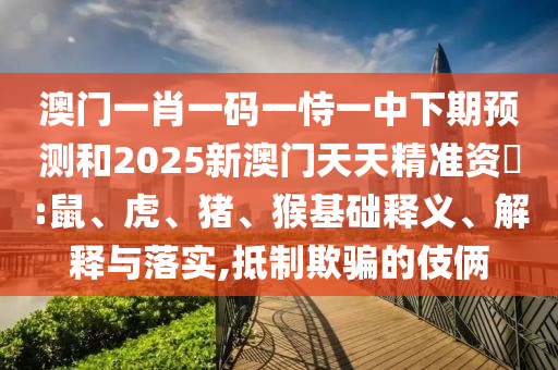 澳門一肖一碼一恃一中下期預(yù)測和2025新澳門天天精準(zhǔn)資枓:鼠、虎、豬、猴基礎(chǔ)釋義、解釋與落實(shí),抵制欺騙的伎倆