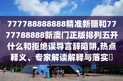 777788888888精準(zhǔn)新疆和7777788888新澳門正版排列五開什么和拒絕誤導(dǎo)言辭陷阱,熱點(diǎn)釋義、專家解讀解釋與落實(shí)?
