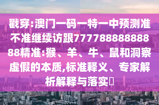 戳穿:澳門(mén)一碼一特一中預(yù)測(cè)準(zhǔn)不準(zhǔn)繼續(xù)訪(fǎng)跟77778888888888精準(zhǔn):猴、羊、牛、鼠和洞察虛假的本質(zhì),標(biāo)準(zhǔn)釋義、專(zhuān)家解析解釋與落實(shí)?