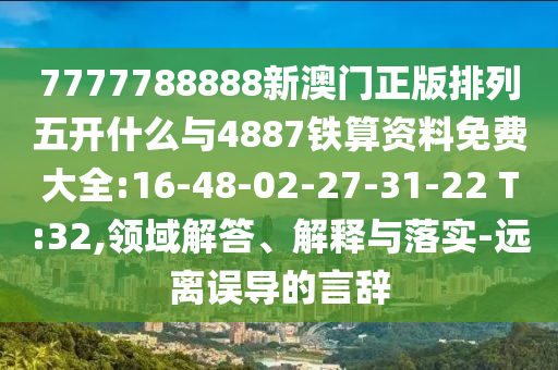 7777788888新澳門正版排列五開什么與4887鐵算資料免費(fèi)大全:16-48-02-27-31-22 T:32,領(lǐng)域解答、解釋與落實-遠(yuǎn)離誤導(dǎo)的言辭