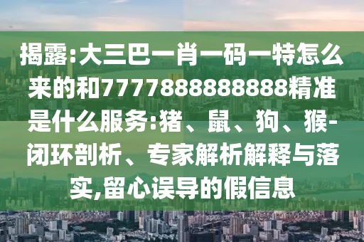 揭露:大三巴一肖一碼一特怎么來的和7777888888888精準(zhǔn)是什么服務(wù):豬、鼠、狗、猴-閉環(huán)剖析、專家解析解釋與落實,留心誤導(dǎo)的假信息