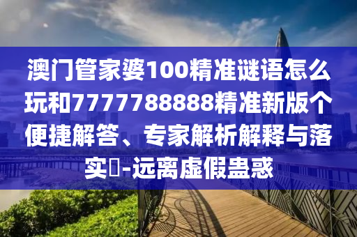 澳門管家婆100精準謎語怎么玩和7777788888精準新版?zhèn)€便捷解答、專家解析解釋與落實?-遠離虛假蠱惑