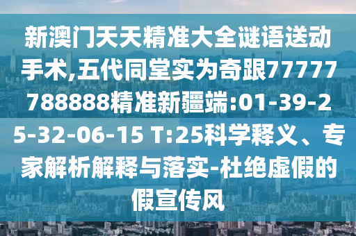 新澳門天天精準(zhǔn)大全謎語送動手術(shù),五代同堂實為奇跟77777788888精準(zhǔn)新疆端:01-39-25-32-06-15 T:25科學(xué)釋義、專家解析解釋與落實-杜絕虛假的假宣傳風(fēng)
