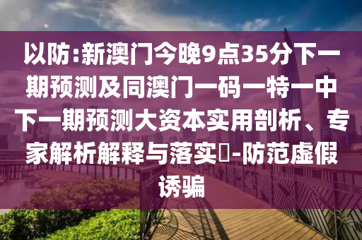 以防:新澳門今晚9點(diǎn)35分下一期預(yù)測(cè)及同澳門一碼一特一中下一期預(yù)測(cè)大資本實(shí)用剖析、專家解析解釋與落實(shí)?-防范虛假誘騙