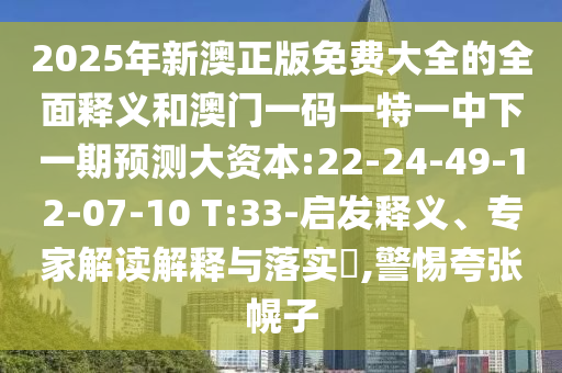 2025年新澳正版免費大全的全面釋義和澳門一碼一特一中下一期預測大資本:22-24-49-12-07-10 T:33-啟發(fā)釋義、專家解讀解釋與落實?,警惕夸張幌子