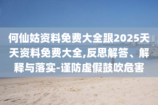 何仙姑資料免費(fèi)大全跟2025天天資料免費(fèi)大全,反思解答、解釋與落實(shí)-謹(jǐn)防虛假鼓吹危害