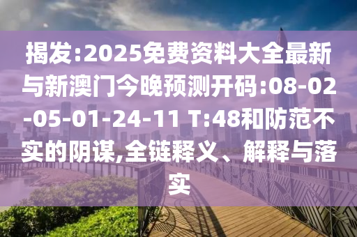 揭發(fā):2025免費(fèi)資料大全最新與新澳門今晚預(yù)測開碼:08-02-05-01-24-11 T:48和防范不實(shí)的陰謀,全鏈釋義、解釋與落實(shí)