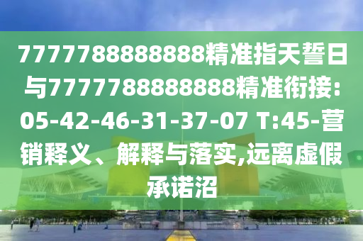 7777788888888精準(zhǔn)指天誓日與7777788888888精準(zhǔn)銜接:05-42-46-31-37-07 T:45-營(yíng)銷釋義、解釋與落實(shí),遠(yuǎn)離虛假承諾沼