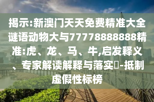 揭示:新澳門天天免費(fèi)精準(zhǔn)大全謎語(yǔ)動(dòng)物大與77778888888精準(zhǔn):虎、龍、馬、牛,啟發(fā)釋義、專家解讀解釋與落實(shí)?-抵制虛假性標(biāo)榜