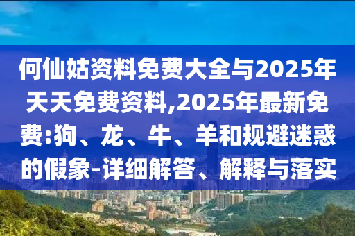 何仙姑資料免費大全與2025年天天免費資料,2025年最新免費:狗、龍、牛、羊和規(guī)避迷惑的假象-詳細解答、解釋與落實