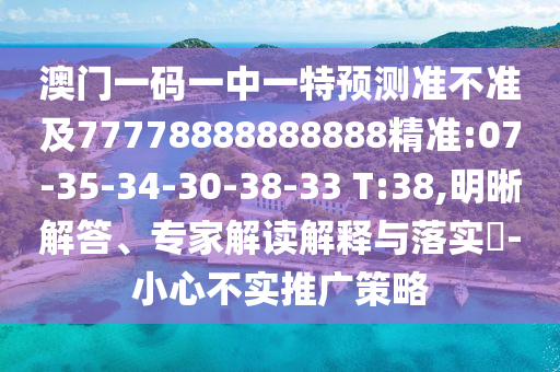 澳門一碼一中一特預(yù)測準不準及77778888888888精準:07-35-34-30-38-33 T:38,明晰解答、專家解讀解釋與落實?-小心不實推廣策略