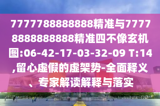 7777788888888精準與77778888888888精準四不像玄機圖:06-42-17-03-32-09 T:14,留心虛假的虛架勢-全面釋義、專家解讀解釋與落實