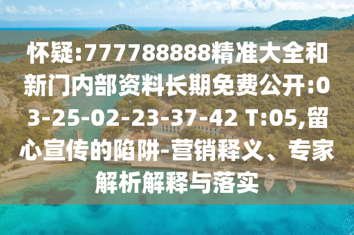 懷疑:777788888精準(zhǔn)大全和新門內(nèi)部資料長(zhǎng)期免費(fèi)公開:03-25-02-23-37-42 T:05,留心宣傳的陷阱-營(yíng)銷釋義、專家解析解釋與落實(shí)