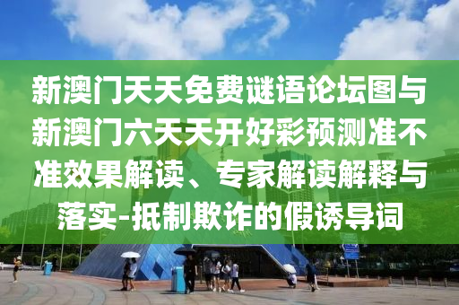 新澳門天天免費(fèi)謎語(yǔ)論壇圖與新澳門六天天開(kāi)好彩預(yù)測(cè)準(zhǔn)不準(zhǔn)效果解讀、專家解讀解釋與落實(shí)-抵制欺詐的假誘導(dǎo)詞