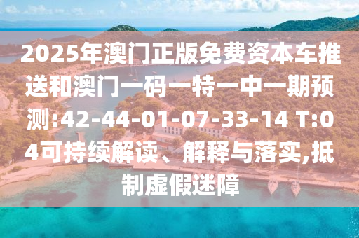 2025年澳門(mén)正版免費(fèi)資本車(chē)推送和澳門(mén)一碼一特一中一期預(yù)測(cè):42-44-01-07-33-14 T:04可持續(xù)解讀、解釋與落實(shí),抵制虛假迷障