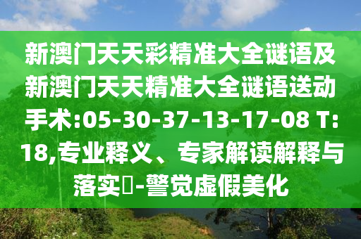 新澳門天天彩精準(zhǔn)大全謎語及新澳門天天精準(zhǔn)大全謎語送動(dòng)手術(shù):05-30-37-13-17-08 T:18,專業(yè)釋義、專家解讀解釋與落實(shí)?-警覺虛假美化