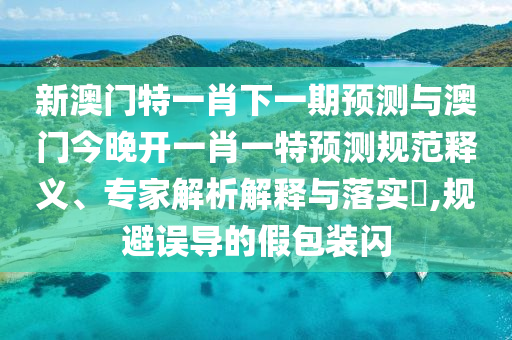 新澳門特一肖下一期預(yù)測(cè)與澳門今晚開一肖一特預(yù)測(cè)規(guī)范釋義、專家解析解釋與落實(shí)?,規(guī)避誤導(dǎo)的假包裝閃