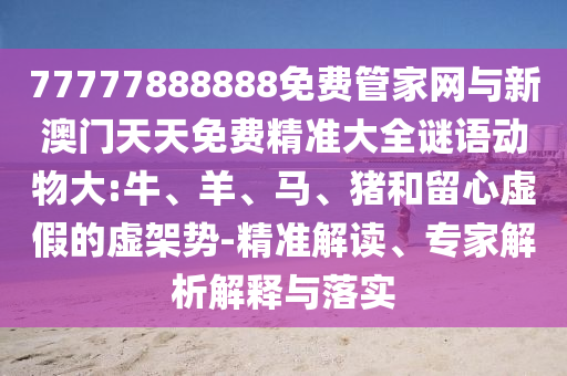 77777888888免費(fèi)管家網(wǎng)與新澳門天天免費(fèi)精準(zhǔn)大全謎語動(dòng)物大:牛、羊、馬、豬和留心虛假的虛架勢-精準(zhǔn)解讀、專家解析解釋與落實(shí)