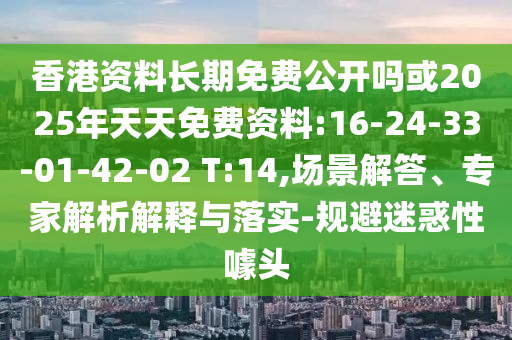 香港資料長期免費公開嗎或2025年天天免費資料:16-24-33-01-42-02 T:14,場景解答、專家解析解釋與落實-規(guī)避迷惑性噱頭