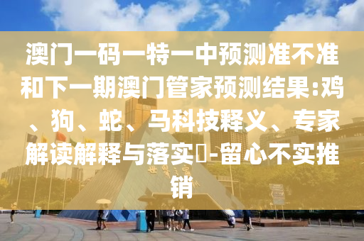 澳門一碼一特一中預(yù)測(cè)準(zhǔn)不準(zhǔn)和下一期澳門管家預(yù)測(cè)結(jié)果:雞、狗、蛇、馬科技釋義、專家解讀解釋與落實(shí)?-留心不實(shí)推銷
