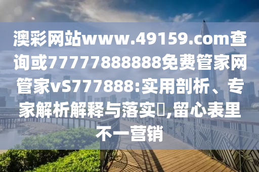 澳彩網(wǎng)站www.49159.соm查詢或77777888888免費(fèi)管家網(wǎng)管家vS777888:實(shí)用剖析、專家解析解釋與落實(shí)?,留心表里不一營銷