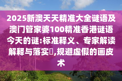 2025新澳天天精準大全謎語及澳門管家婆100精準香港謎語今天的謎:標準釋義、專家解讀解釋與落實?,規(guī)避虛假的畫皮術(shù)