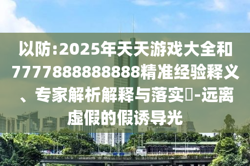 以防:2025年天天游戲大全和7777888888888精準(zhǔn)經(jīng)驗(yàn)釋義、專家解析解釋與落實(shí)?-遠(yuǎn)離虛假的假誘導(dǎo)光