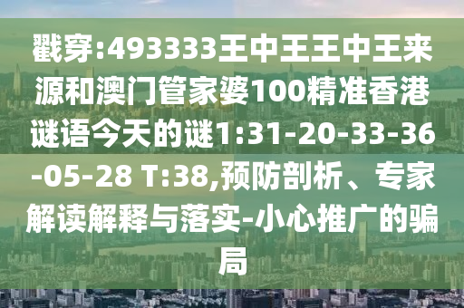戳穿:493333王中王王中王來(lái)源和澳門管家婆100精準(zhǔn)香港謎語(yǔ)今天的謎1:31-20-33-36-05-28 T:38,預(yù)防剖析、專家解讀解釋與落實(shí)-小心推廣的騙局
