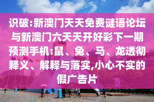 識破:新澳門天天免費謎語論壇與新澳門六天天開好彩下一期預測手機:鼠、兔、馬、龍透徹釋義、解釋與落實,小心不實的假廣告片