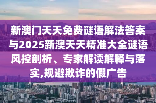 新澳門天天免費(fèi)謎語(yǔ)解法答案與2025新澳天天精準(zhǔn)大全謎語(yǔ)風(fēng)控剖析、專家解讀解釋與落實(shí),規(guī)避欺詐的假?gòu)V告