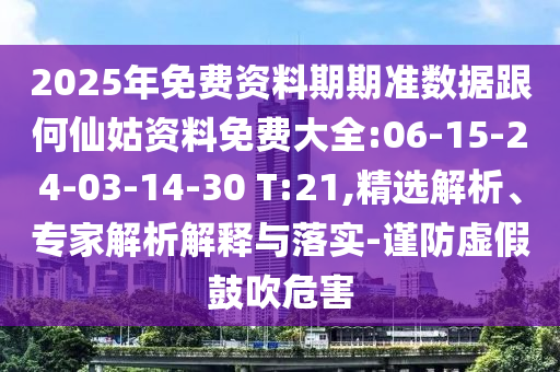 2025年免費資料期期準數(shù)據(jù)跟何仙姑資料免費大全:06-15-24-03-14-30 T:21,精選解析、專家解析解釋與落實-謹防虛假鼓吹危害