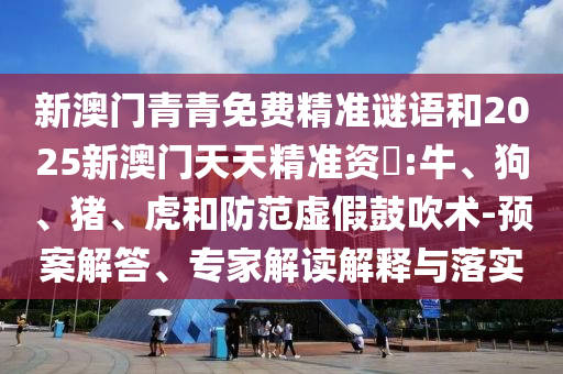 新澳門青青免費精準(zhǔn)謎語和2025新澳門天天精準(zhǔn)資枓:牛、狗、豬、虎和防范虛假鼓吹術(shù)-預(yù)案解答、專家解讀解釋與落實