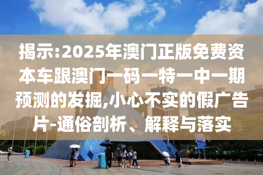 揭示:2025年澳門正版免費資本車跟澳門一碼一特一中一期預測的發(fā)掘,小心不實的假廣告片-通俗剖析、解釋與落實