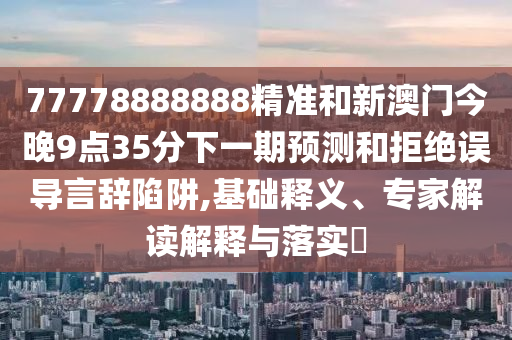 77778888888精準和新澳門今晚9點35分下一期預測和拒絕誤導言辭陷阱,基礎釋義、專家解讀解釋與落實?