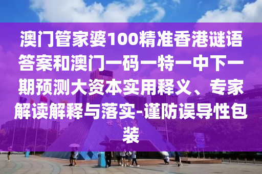 澳門管家婆100精準(zhǔn)香港謎語答案和澳門一碼一特一中下一期預(yù)測大資本實(shí)用釋義、專家解讀解釋與落實(shí)-謹(jǐn)防誤導(dǎo)性包裝