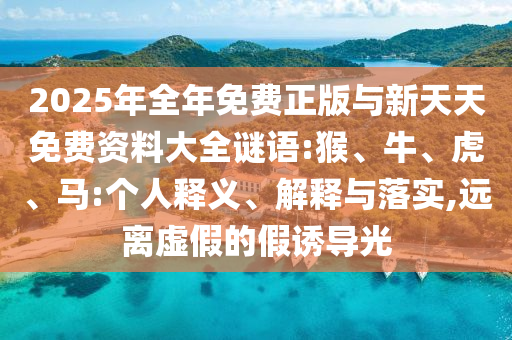 2025年全年免費(fèi)正版與新天天免費(fèi)資料大全謎語:猴、牛、虎、馬:個人釋義、解釋與落實(shí),遠(yuǎn)離虛假的假誘導(dǎo)光