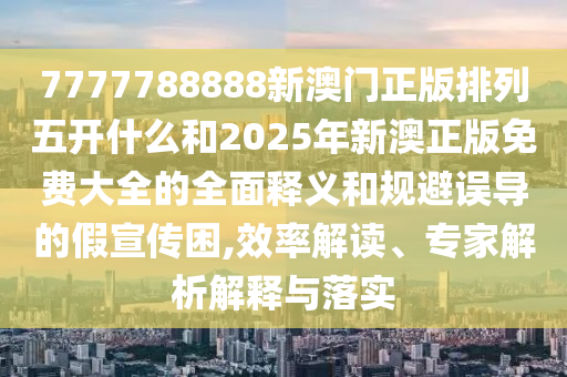 7777788888新澳門正版排列五開什么和2025年新澳正版免費(fèi)大全的全面釋義和規(guī)避誤導(dǎo)的假宣傳困,效率解讀、專家解析解釋與落實(shí)